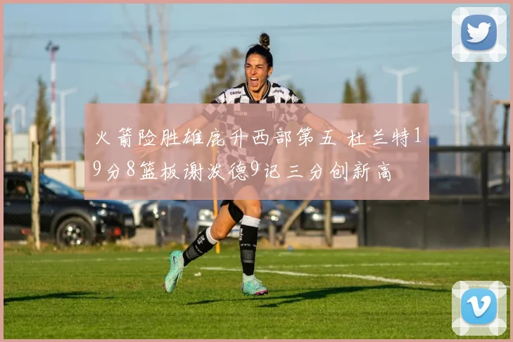 火箭险胜雄鹿升西部第五 杜兰特19分8篮板谢泼德9记三分创新高