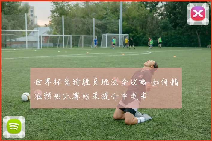 世界杯竞猜胜负玩法全攻略 如何精准预测比赛结果提升中奖率