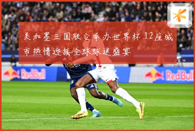 美加墨三国联合举办世界杯 12座城市热情迎接全球球迷盛宴