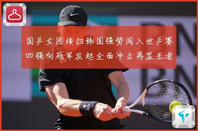 国乒女团横扫韩国强势闯入世乒赛四强向冠军发起全面冲击再显王者赛场解读