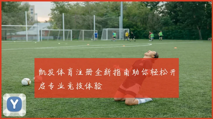 凯发体育注册全新指南助你轻松开启专业竞技体验