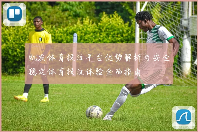 凯发体育投注平台优势解析与安全稳定体育投注体验全面指南