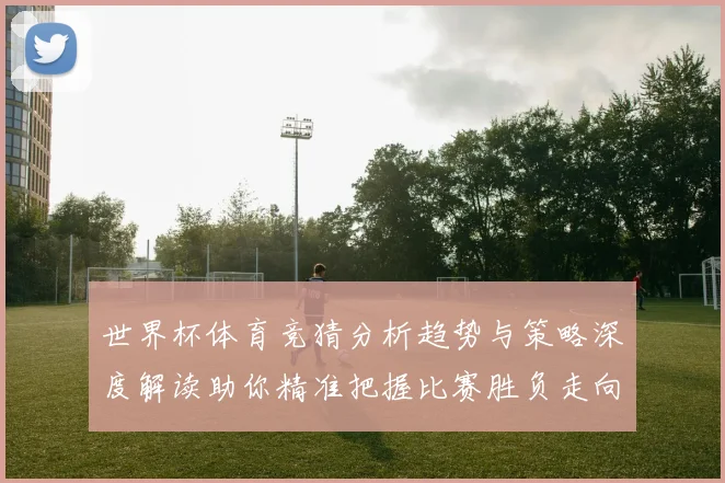 世界杯体育竞猜分析趋势与策略深度解读助你精准把握比赛胜负走向