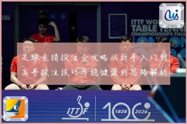 足球竞猜投注全攻略从新手入门到高手投注技巧与稳健盈利思路解析