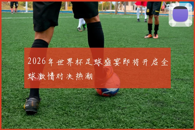 2026年世界杯足球盛宴即将开启全球激情对决热潮