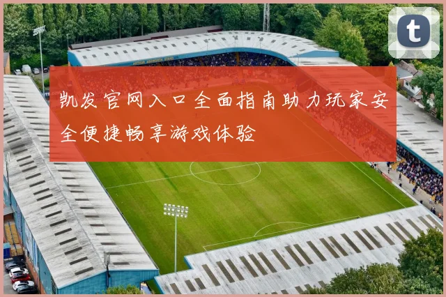 凯发官网入口全面指南助力玩家安全便捷畅享游戏体验