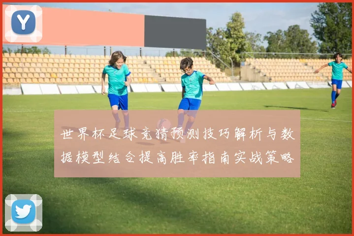 世界杯足球竞猜预测技巧解析与数据模型结合提高胜率指南实战策略