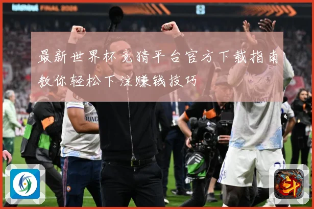最新世界杯竞猜平台官方下载指南教你轻松下注赚钱技巧