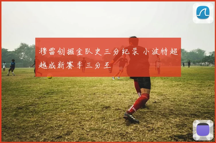 穆雷创掘金队史三分纪录 小波特超越成新赛季三分王