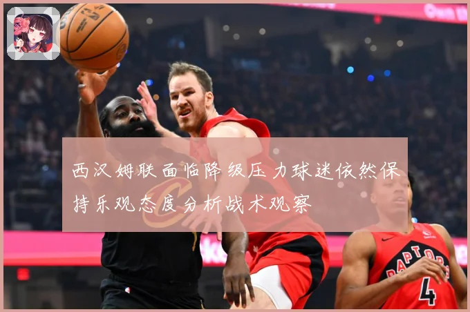 西汉姆联面临降级压力球迷依然保持乐观态度分析战术观察