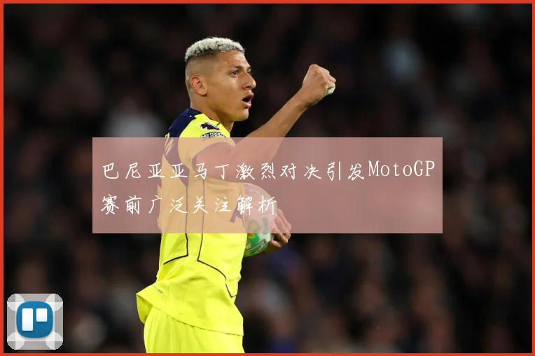 巴尼亚亚马丁激烈对决引发MotoGP赛前广泛关注解析