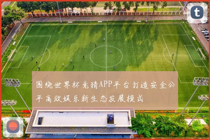 围绕世界杯竞猜APP平台打造安全公平高效娱乐新生态发展模式