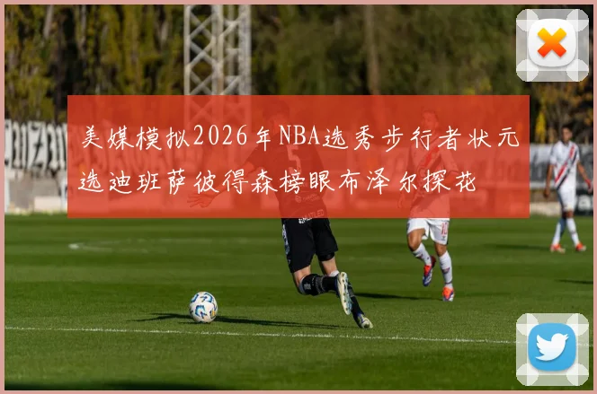 美媒模拟2026年NBA选秀步行者状元选迪班萨彼得森榜眼布泽尔探花