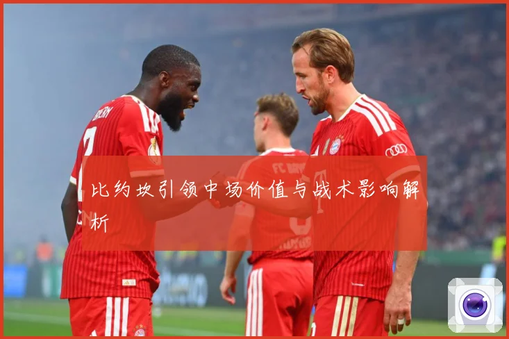比约坎引领中场价值与战术影响解析