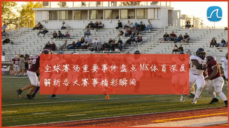 全球赛场重要事件盘点 MK体育深度解析各大赛事精彩瞬间