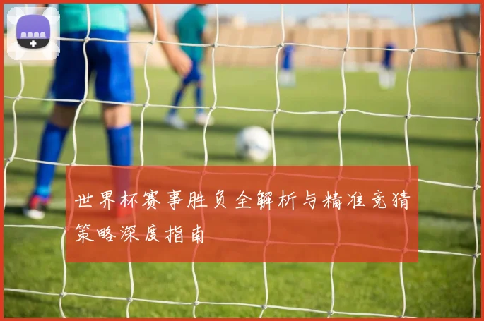 世界杯赛事胜负全解析与精准竞猜策略深度指南