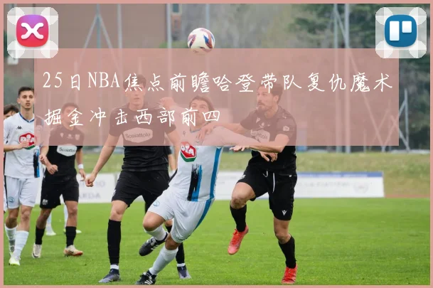 25日NBA焦点前瞻哈登带队复仇魔术掘金冲击西部前四