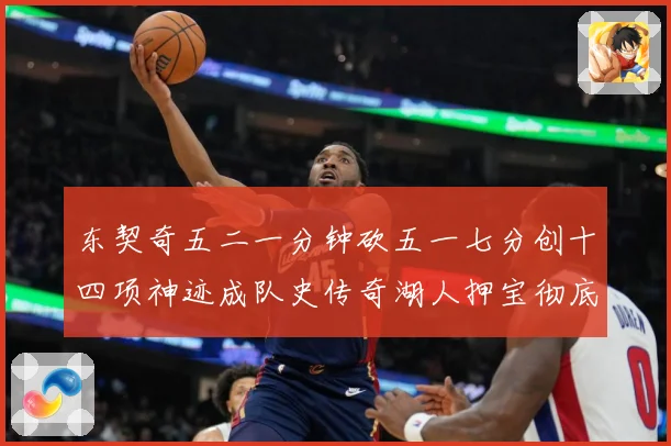 东契奇五二一分钟砍五一七分创十四项神迹成队史传奇湖人押宝彻底赛场复盘