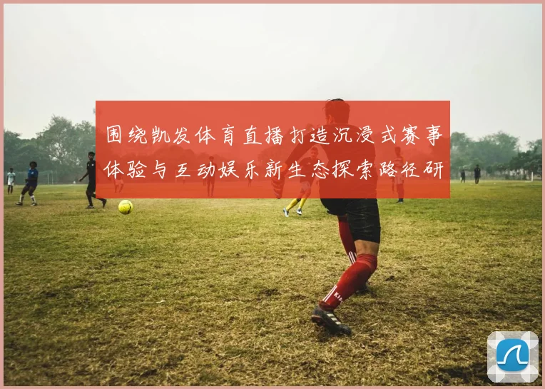 围绕凯发体育直播打造沉浸式赛事体验与互动娱乐新生态探索路径研究