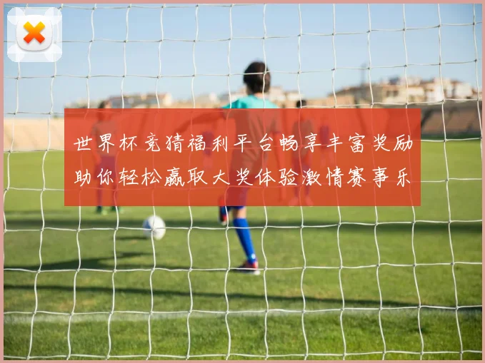 世界杯竞猜福利平台畅享丰富奖励助你轻松赢取大奖体验激情赛事乐趣