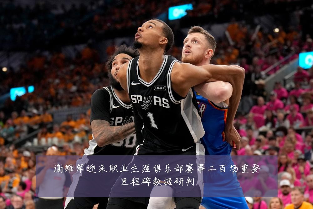 谢维军迎来职业生涯俱乐部赛事二百场重要里程碑数据研判