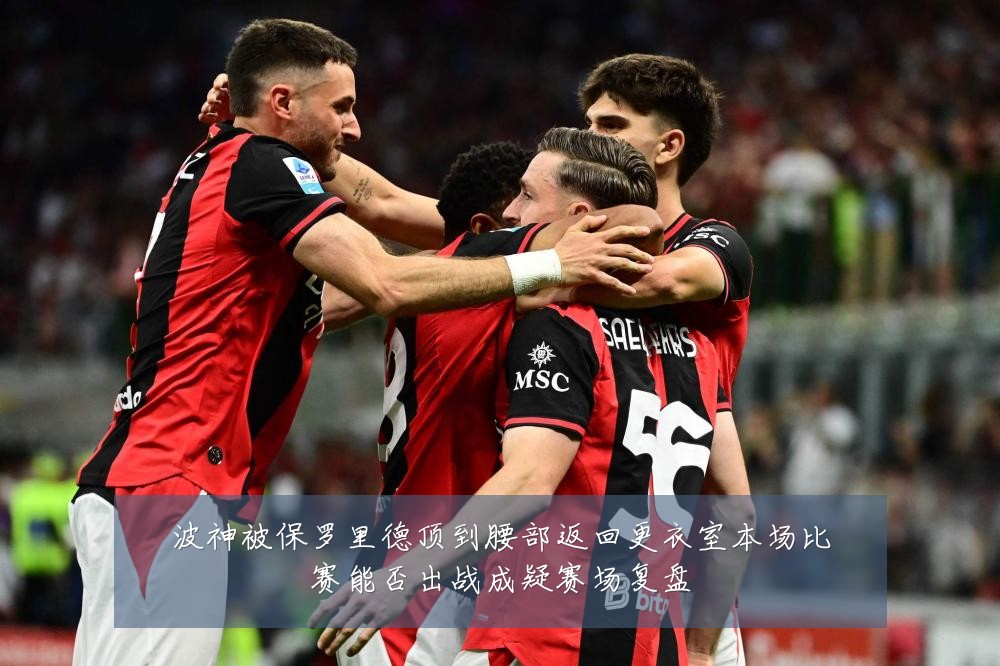 波神被保罗里德顶到腰部返回更衣室本场比赛能否出战成疑赛场复盘