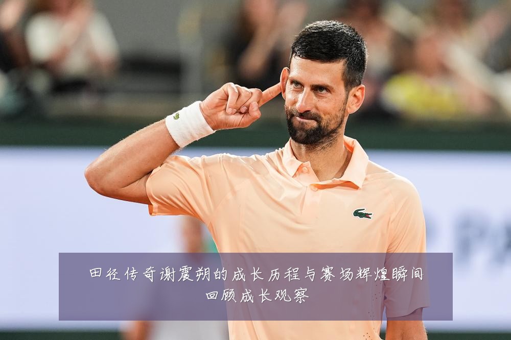 田径传奇谢震朔的成长历程与赛场辉煌瞬间回顾成长观察